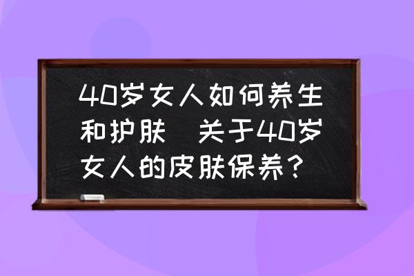 40歲女人如何養(yǎng)生和護(hù)膚(關(guān)于40歲女人的皮膚保養(yǎng)？)