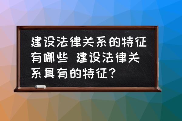 建設法律關系的特征有哪些 建設法律關系具有的特征？