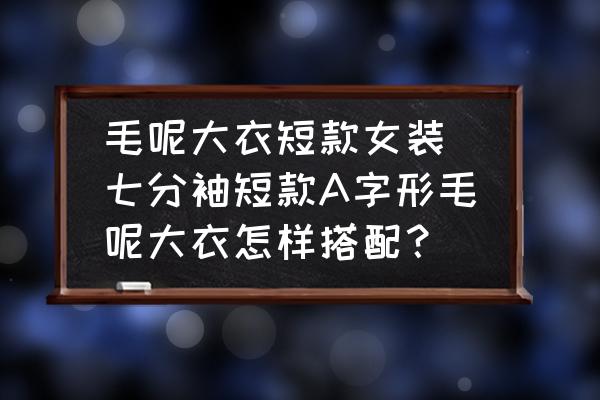 毛呢大衣短款女裝(七分袖短款A(yù)字形毛呢大衣怎樣搭配？)