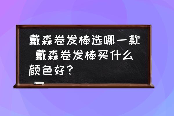 戴森卷發(fā)棒選哪一款 戴森卷發(fā)棒買(mǎi)什么顏色好？