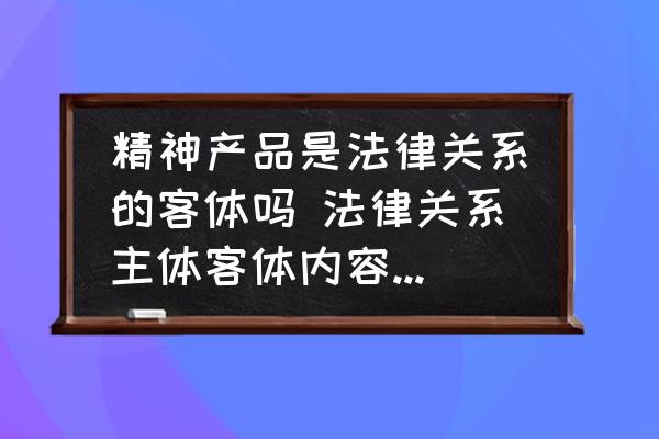 精神產(chǎn)品是法律關(guān)系的客體嗎 法律關(guān)系主體客體內(nèi)容分別是什么？