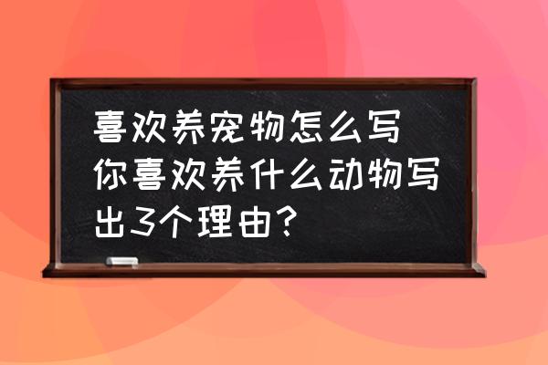 喜歡養(yǎng)寵物怎么寫(xiě) 你喜歡養(yǎng)什么動(dòng)物寫(xiě)出3個(gè)理由？