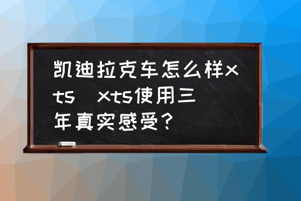 凱迪拉克車怎么樣xts(xts使用三年真實(shí)感受？)