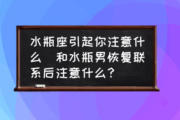 水瓶座引起你注意什么(和水瓶男恢復(fù)聯(lián)系后注意什么？)