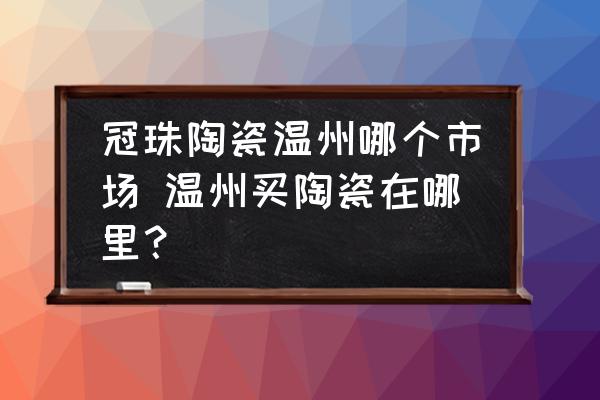 冠珠陶瓷溫州哪個市場 溫州買陶瓷在哪里？