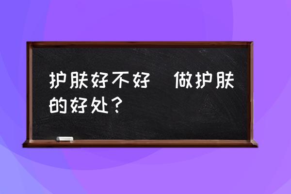 護(hù)膚好不好(做護(hù)膚的好處？)