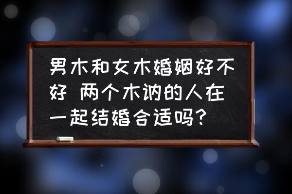 男木和女木婚姻好不好 兩個木訥的人在一起結(jié)婚合適嗎？