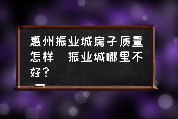 惠州振業(yè)城房子質(zhì)量怎樣(振業(yè)城哪里不好？)