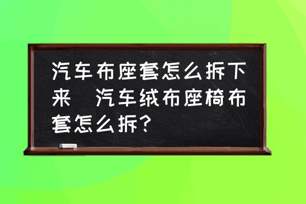 汽車布座套怎么拆下來(汽車絨布座椅布套怎么拆？)