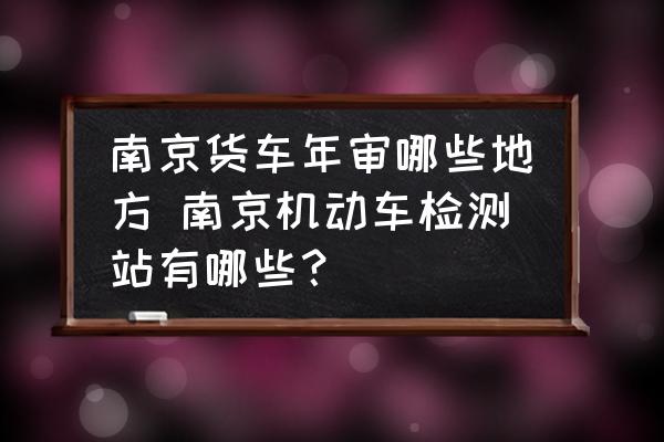 南京貨車年審哪些地方 南京機動車檢測站有哪些？