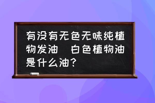 有沒有無色無味純植物發(fā)油(白色植物油是什么油？)