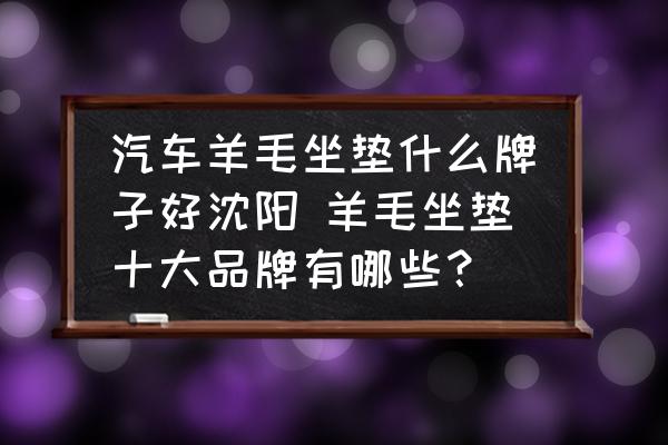 汽車羊毛坐墊什么牌子好沈陽 羊毛坐墊十大品牌有哪些？