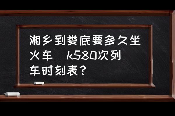 湘鄉(xiāng)到婁底要多久坐火車(k580次列車時刻表？)