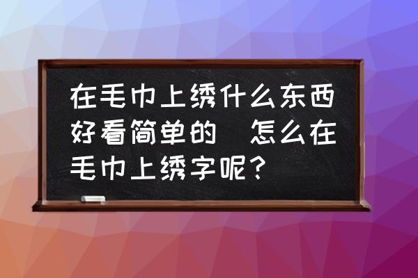 在毛巾上繡什么東西好看簡單的(怎么在毛巾上繡字呢？)