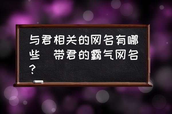 與君相關(guān)的網(wǎng)名有哪些(帶君的霸氣網(wǎng)名？)
