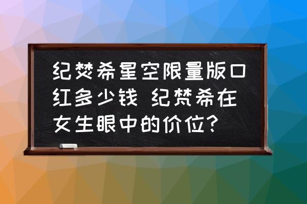 紀(jì)焚希星空限量版口紅多少錢 紀(jì)梵希在女生眼中的價(jià)位？
