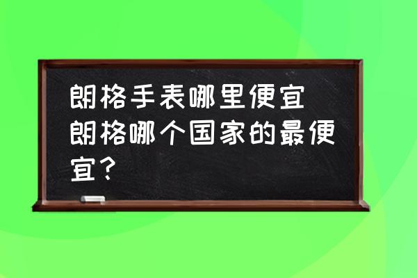 朗格手表哪里便宜 朗格哪個(gè)國家的最便宜？