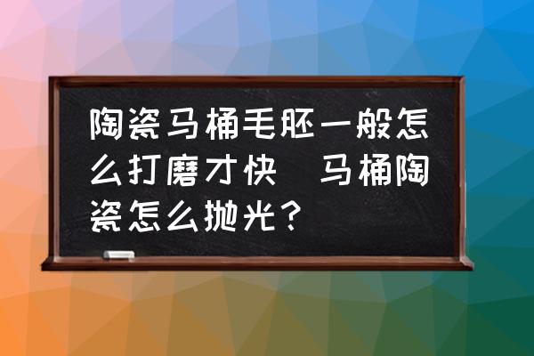 陶瓷馬桶毛胚一般怎么打磨才快(馬桶陶瓷怎么拋光？)