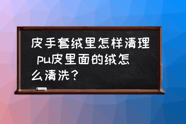 皮手套絨里怎樣清理 pu皮里面的絨怎么清洗？