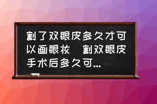 割了雙眼皮多久才可以畫眼妝(割雙眼皮手術(shù)后多久可以化眼妝？)