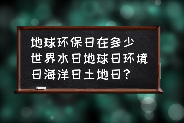 地球環(huán)保日在多少(世界水日地球日環(huán)境日海洋日土地日？)