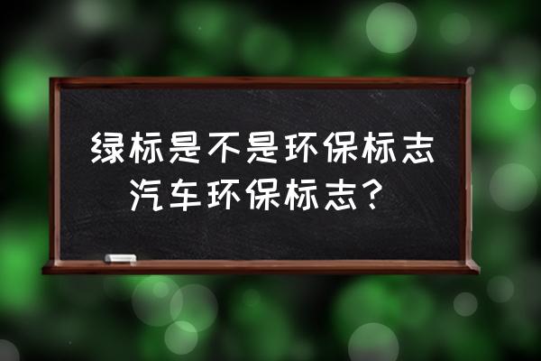 綠標(biāo)是不是環(huán)保標(biāo)志(汽車環(huán)保標(biāo)志？)