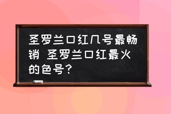 圣羅蘭口紅幾號(hào)最暢銷(xiāo) 圣羅蘭口紅最火的色號(hào)？