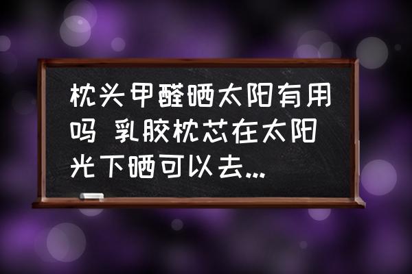 枕頭甲醛曬太陽有用嗎 乳膠枕芯在太陽光下曬可以去除甲醛嗎？