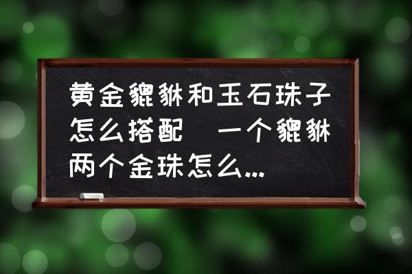 黃金貔貅和玉石珠子怎么搭配(一個(gè)貔貅兩個(gè)金珠怎么編好看？)