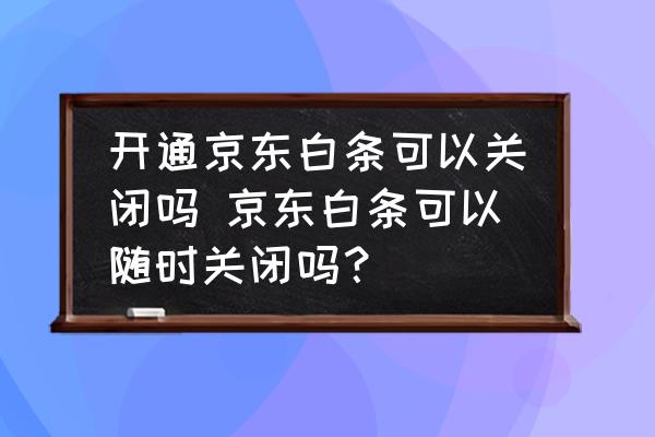 開(kāi)通京東白條可以關(guān)閉嗎 京東白條可以隨時(shí)關(guān)閉嗎？