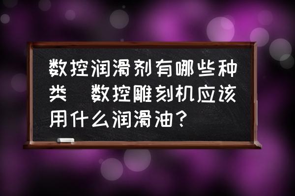 數(shù)控潤(rùn)滑劑有哪些種類(lèi)(數(shù)控雕刻機(jī)應(yīng)該用什么潤(rùn)滑油？)