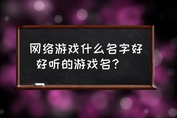 網(wǎng)絡(luò)游戲什么名字好 好聽(tīng)的游戲名？