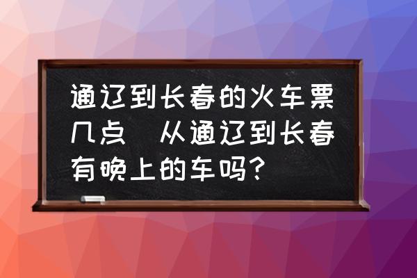 通遼到長(zhǎng)春的火車票幾點(diǎn)(從通遼到長(zhǎng)春有晚上的車嗎？)