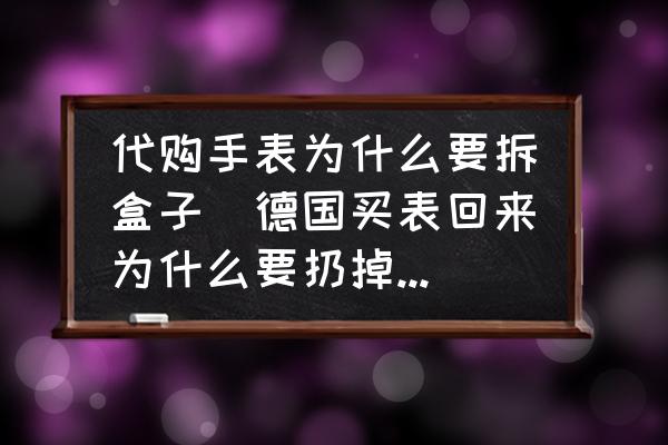 代購手表為什么要拆盒子(德國買表回來為什么要扔掉包裝盒？)