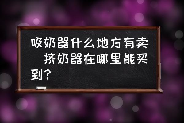 吸奶器什么地方有賣(擠奶器在哪里能買到？)