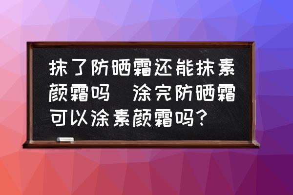 抹了防曬霜還能抹素顏霜嗎(涂完防曬霜可以涂素顏霜嗎？)