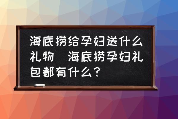 海底撈給孕婦送什么禮物(海底撈孕婦禮包都有什么？)