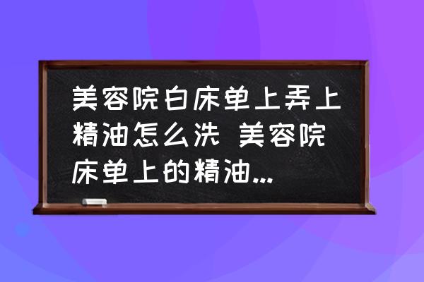 美容院白床單上弄上精油怎么洗 美容院床單上的精油怎么清洗？