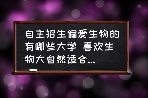自主招生偏愛生物的有哪些大學(xué) 喜歡生物大自然適合考什么大學(xué)？