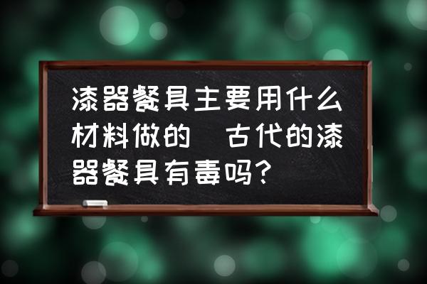 漆器餐具主要用什么材料做的(古代的漆器餐具有毒嗎？)