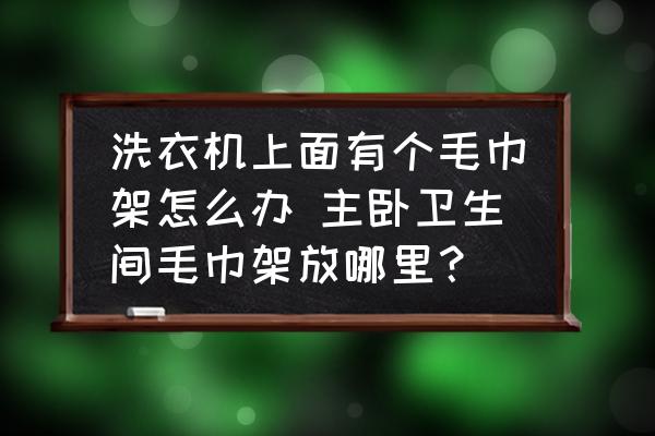 洗衣機上面有個毛巾架怎么辦 主臥衛(wèi)生間毛巾架放哪里？