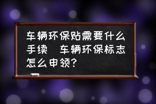 車輛環(huán)保貼需要什么手續(xù)(車輛環(huán)保標志怎么申領？)