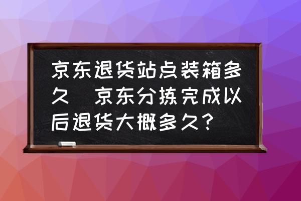 京東退貨站點(diǎn)裝箱多久(京東分揀完成以后退貨大概多久？)