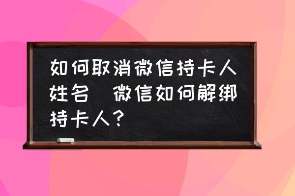 如何取消微信持卡人姓名(微信如何解綁持卡人？)