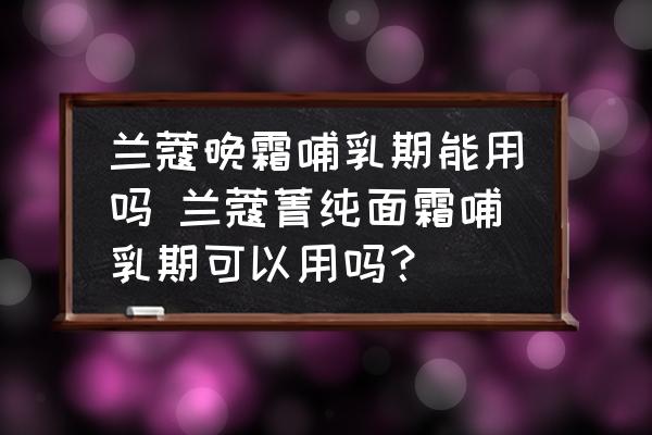 蘭蔻晚霜哺乳期能用嗎 蘭蔻菁純面霜哺乳期可以用嗎？