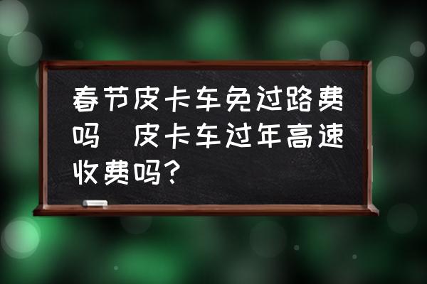 春節(jié)皮卡車免過路費嗎(皮卡車過年高速收費嗎？)