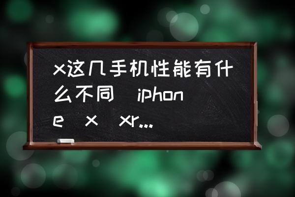 x這幾手機性能有什么不同(iphone(x(xr(xs區(qū)別？)
