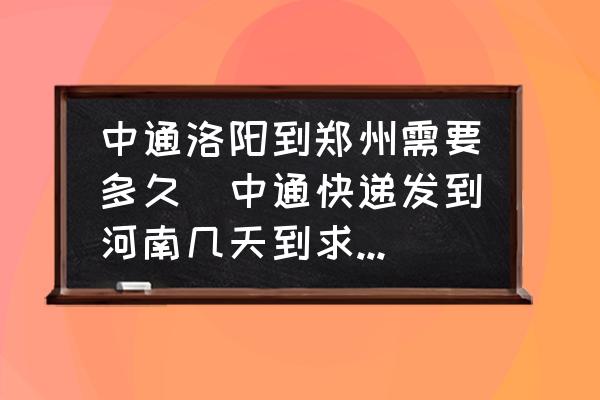 中通洛陽到鄭州需要多久(中通快遞發(fā)到河南幾天到求解答？)