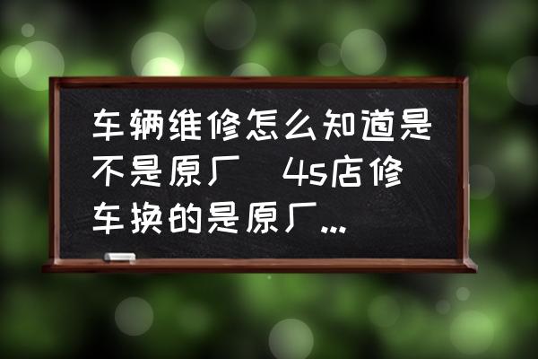 車輛維修怎么知道是不是原廠(4s店修車換的是原廠件嗎，如何檢查？)