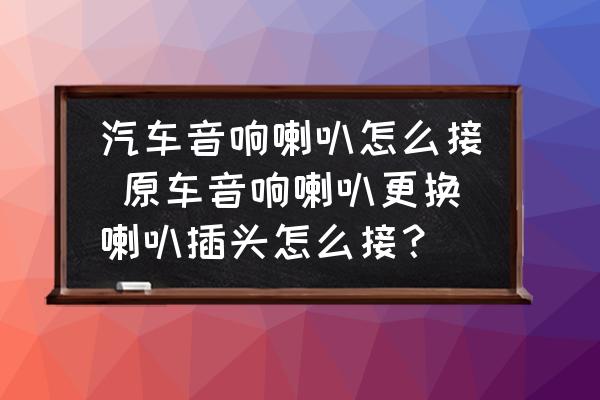 汽車音響喇叭怎么接 原車音響喇叭更換喇叭插頭怎么接？